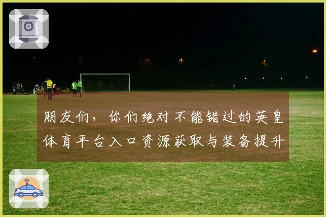 朋友们，你们绝对不能错过的英皇体育平台入口资源获取与装备提升攻略！