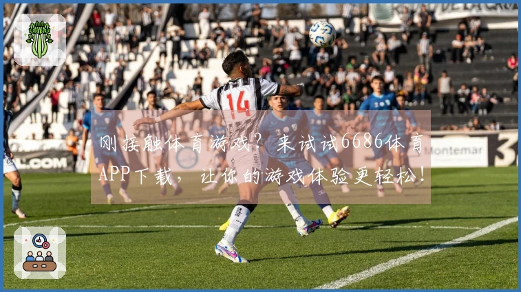 刚接触体育游戏？来试试6686体育APP下载，让你的游戏体验更轻松！