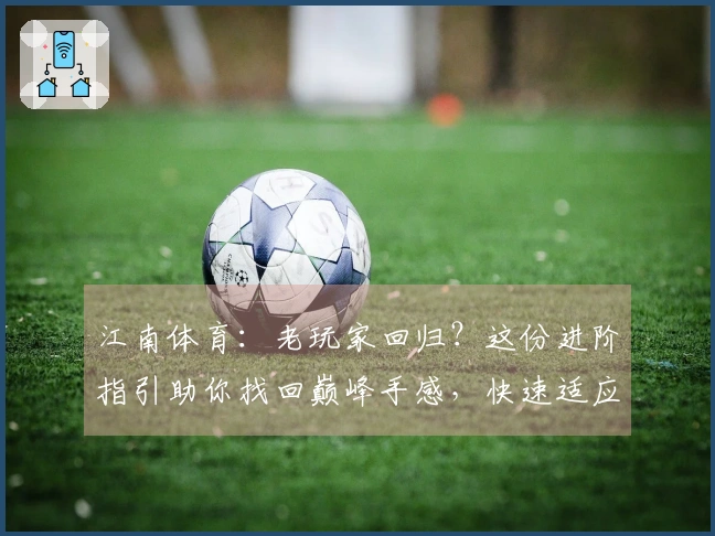 江南体育:老玩家回归?这份进阶指引助你找回巅峰手感,快速适应新版本变化