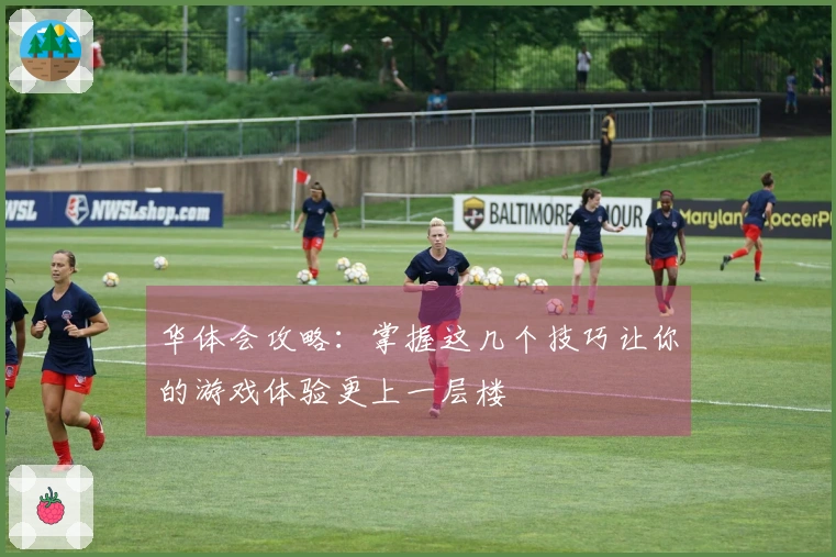 华体会攻略：掌握这几个技巧让你的游戏体验更上一层楼