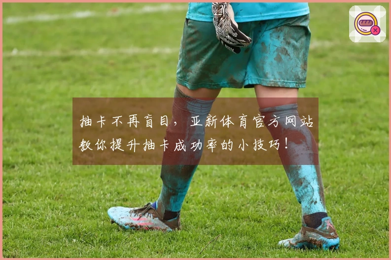 抽卡不再盲目，亚新体育官方网站教你提升抽卡成功率的小技巧！