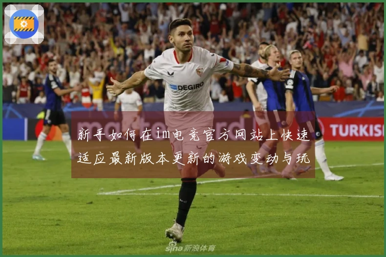 新手如何在im电竞官方网站上快速适应最新版本更新的游戏变动与玩法策略
