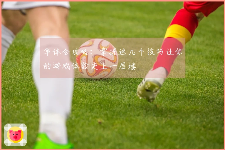 华体会攻略：掌握这几个技巧让你的游戏体验更上一层楼