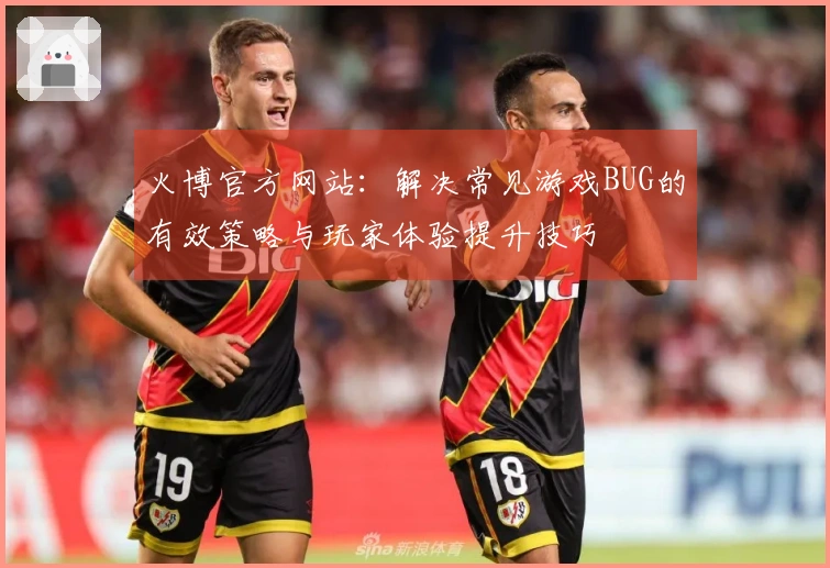 火博官方网站：解决常见游戏BUG的有效策略与玩家体验提升技巧