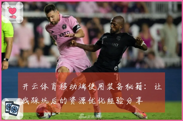 开云体育移动端使用装备秘籍：让我踩坑后的资源优化经验分享