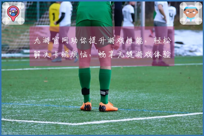 九游官网助你提升游戏性能，轻松解决卡顿烦恼，畅享无缝游戏体验