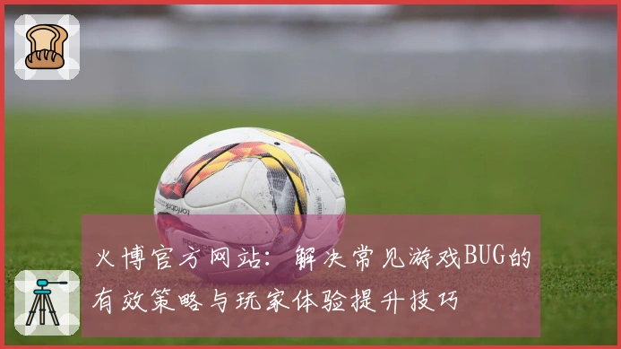 火博官方网站：解决常见游戏BUG的有效策略与玩家体验提升技巧