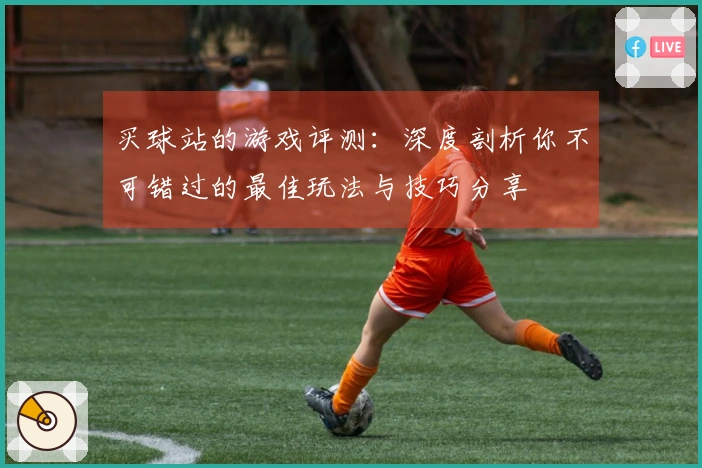 买球站的游戏评测：深度剖析你不可错过的最佳玩法与技巧分享