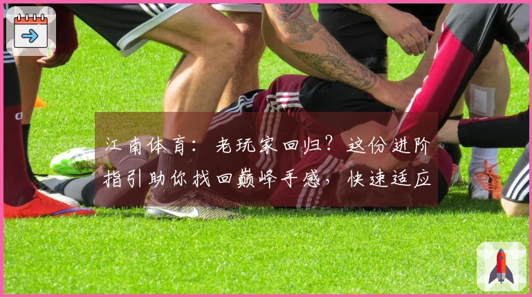 江南体育：老玩家回归？这份进阶指引助你找回巅峰手感，快速适应新版本变化