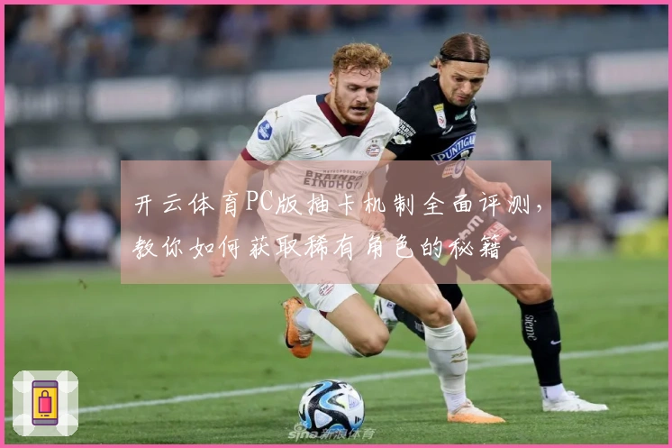 开云体育PC版抽卡机制全面评测,教你如何获取稀有角色的秘籍