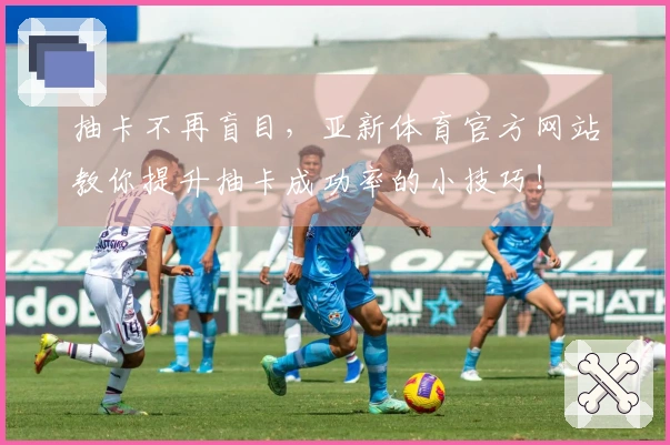 抽卡不再盲目，亚新体育官方网站教你提升抽卡成功率的小技巧！