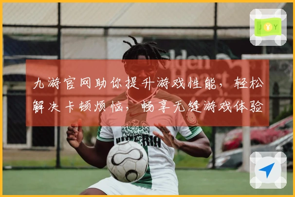 九游官网助你提升游戏性能，轻松解决卡顿烦恼，畅享无缝游戏体验