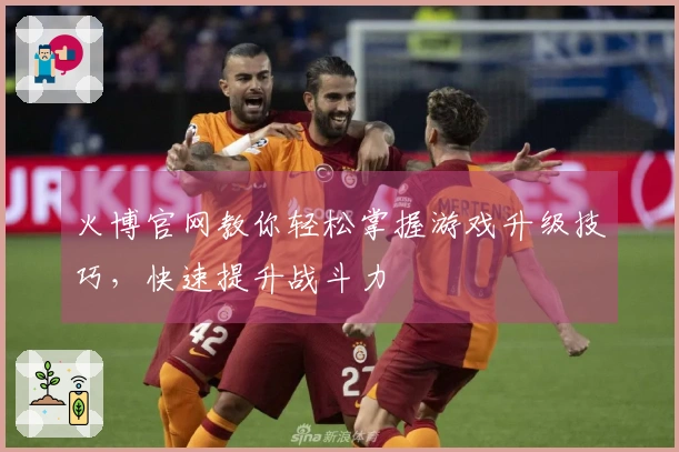 火博官网教你轻松掌握游戏升级技巧，快速提升战斗力