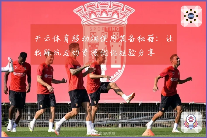 开云体育移动端使用装备秘籍：让我踩坑后的资源优化经验分享