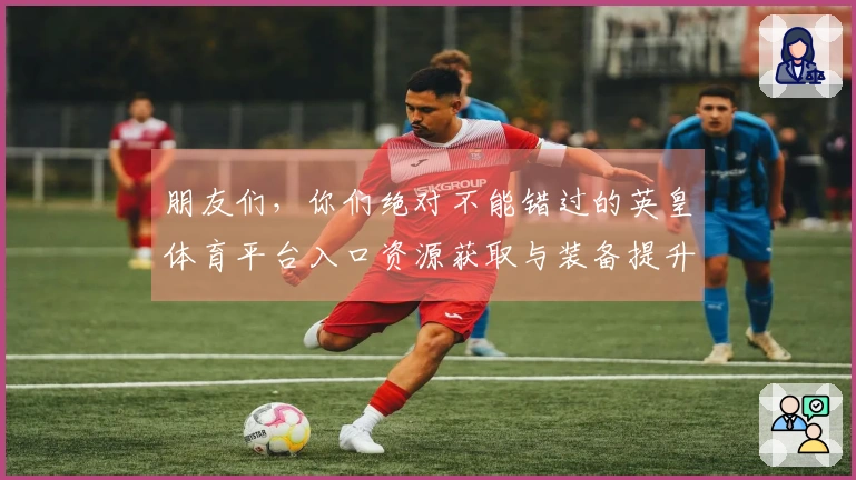 朋友们，你们绝对不能错过的英皇体育平台入口资源获取与装备提升攻略！