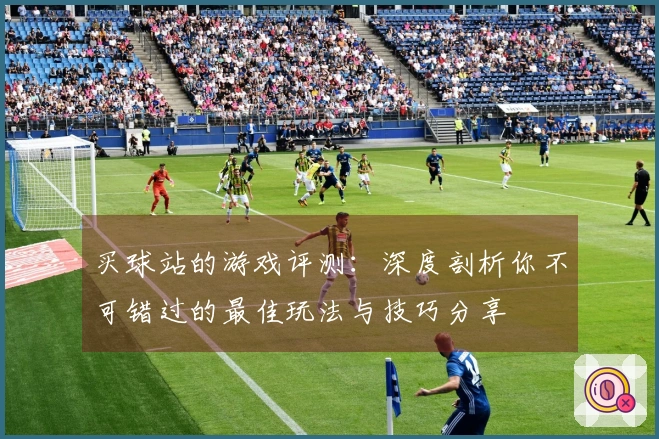 买球站的游戏评测：深度剖析你不可错过的最佳玩法与技巧分享